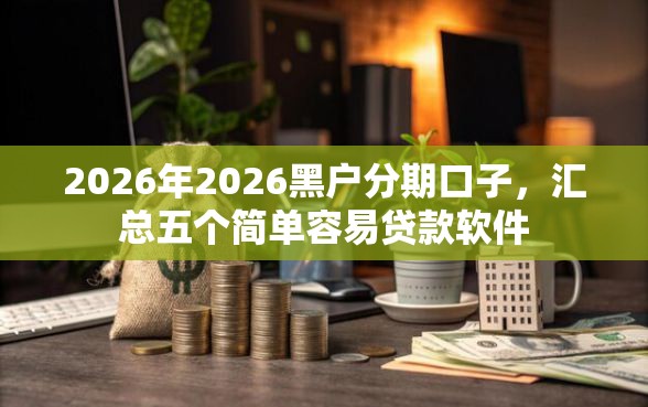 2026年2026黑户分期口子，汇总五个简单容易贷款软件