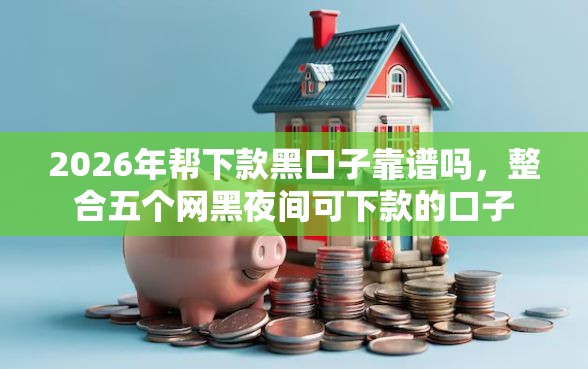 2026年帮下款黑口子靠谱吗，整合五个网黑夜间可下款的口子