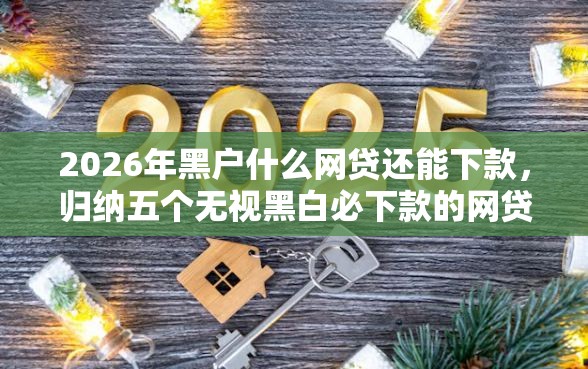 2026年黑户什么网贷还能下款，归纳五个无视黑白必下款的网贷口子