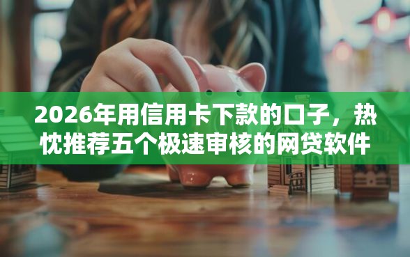 2026年用信用卡下款的口子，热忱推荐五个极速审核的网贷软件