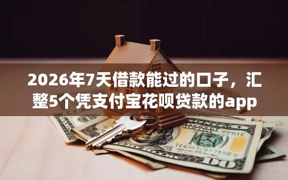 2026年7天借款能过的口子，汇整5个凭支付宝花呗贷款的app