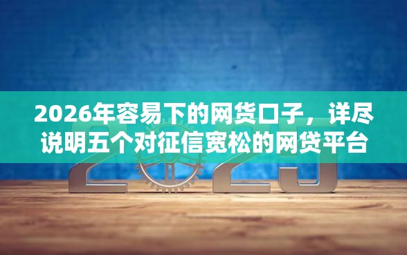 2026年容易下的网货口子,详尽说明五个对征信宽松的网贷平台 2026年容易下的网货口子,详尽说明五个对征信宽松的网贷平台
