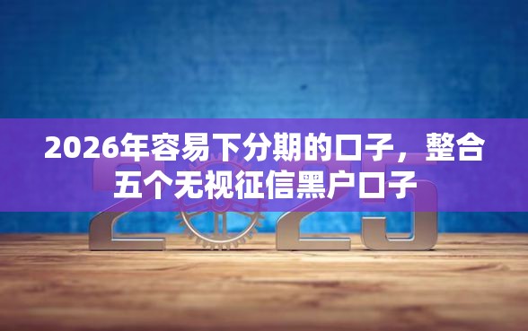 2026年容易下分期的口子，整合五个无视征信黑户口子