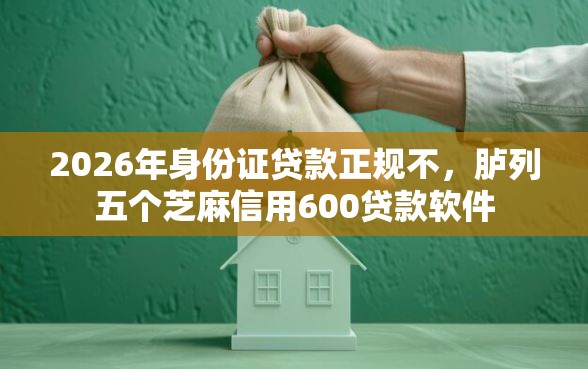 2026年身份证贷款正规不，胪列五个芝麻信用600贷款软件