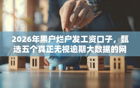 2026年黑户烂户发工资口子，甄选五个真正无视逾期大数据的网贷平台