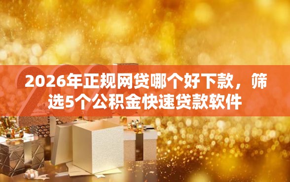 2026年正规网贷哪个好下款，筛选5个公积金快速贷款软件