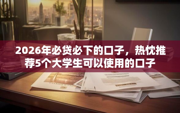 2026年必贷必下的口子，热忱推荐5个大学生可以使用的口子