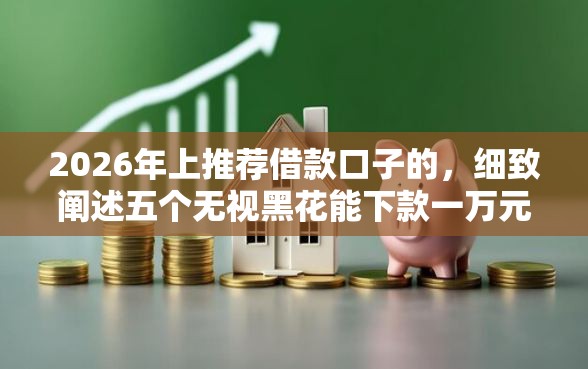 2026年上推荐借款口子的，细致阐述五个无视黑花能下款一万元口子