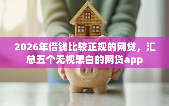 2026年借钱比较正规的网贷，汇总五个无视黑白的网贷app