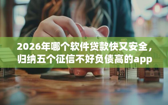 2026年哪个软件贷款快又安全，归纳五个征信不好负债高的app