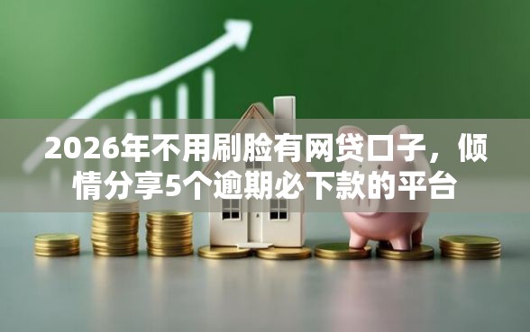 2026年不用刷脸有网贷口子，倾情分享5个逾期必下款的平台