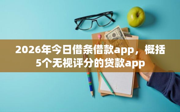 2026年今日借条借款app，概括5个无视评分的贷款app