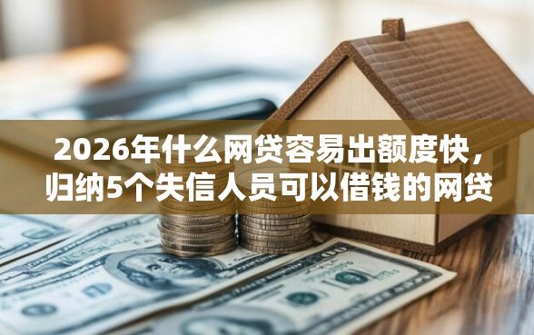 2026年什么网贷容易出额度快，归纳5个失信人员可以借钱的网贷软件