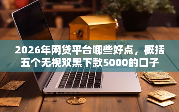 2026年网贷平台哪些好点，概括五个无视双黑下款5000的口子
