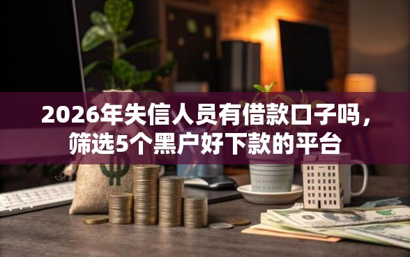 2026年失信人员有借款口子吗，筛选5个黑户好下款的平台