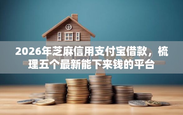 2026年芝麻信用支付宝借款，梳理五个最新能下来钱的平台