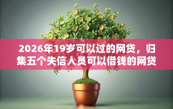 2026年19岁可以过的网贷，归集五个失信人员可以借钱的网贷平台