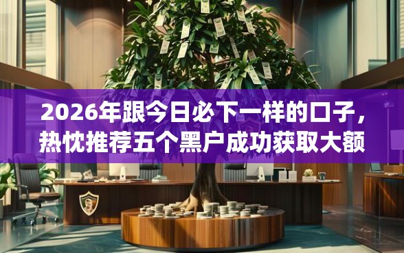 2026年跟今日必下一样的口子，热忱推荐五个黑户成功获取大额贷款的app