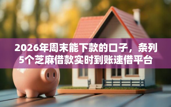 2026年周末能下款的口子，条列5个芝麻借款实时到账速借平台