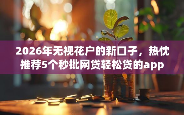 2026年无视花户的新口子，热忱推荐5个秒批网贷轻松贷的app
