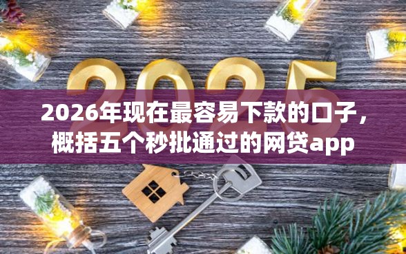 2026年现在最容易下款的口子,概括五个秒批通过的网贷app 2026年现在最容易下款的口子,概括五个秒批通过的网贷app