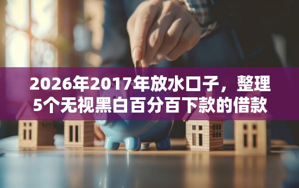 2026年2017年放水口子，整理5个无视黑白百分百下款的借款软件