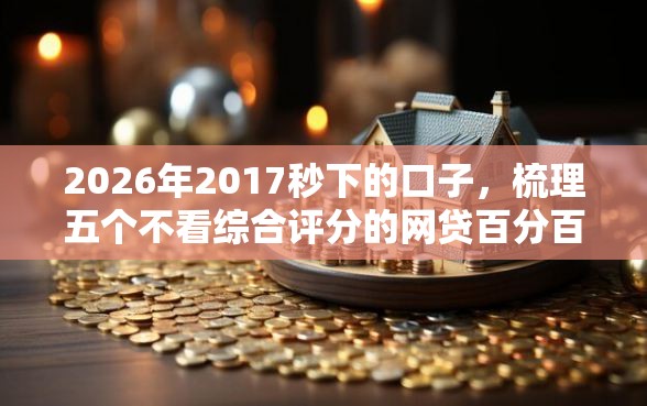 2026年2017秒下的口子，梳理五个不看综合评分的网贷百分百下款口子