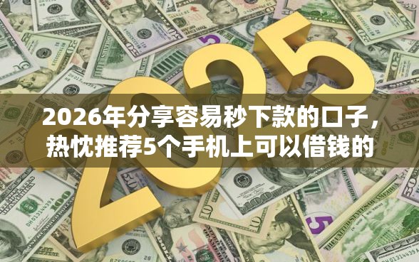 2026年分享容易秒下款的口子，热忱推荐5个手机上可以借钱的软件