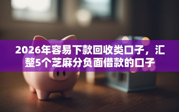 2026年容易下款回收类口子，汇整5个芝麻分负面借款的口子