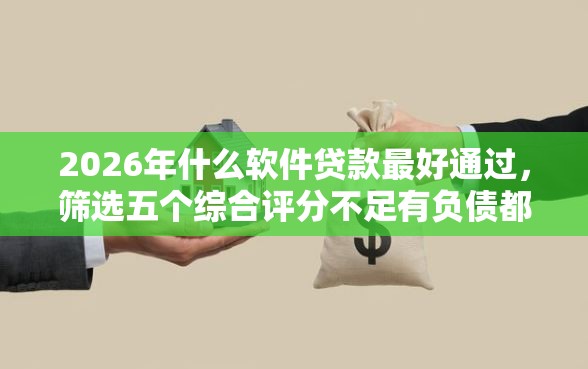 2026年什么软件贷款最好通过，筛选五个综合评分不足有负债都能下款口子