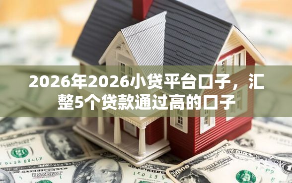 2026年2026小贷平台口子，汇整5个贷款通过高的口子