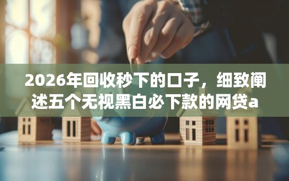 2026年回收秒下的口子，细致阐述五个无视黑白必下款的网贷app