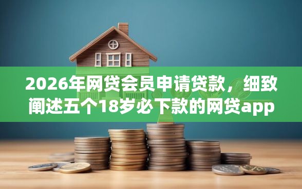2026年网贷会员申请贷款，细致阐述五个18岁必下款的网贷app