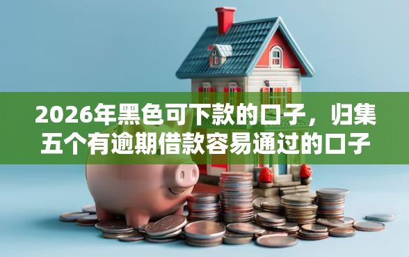 2026年黑色可下款的口子，归集五个有逾期借款容易通过的口子