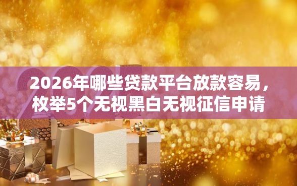 2026年哪些贷款平台放款容易，枚举5个无视黑白无视征信申请就下款的软件