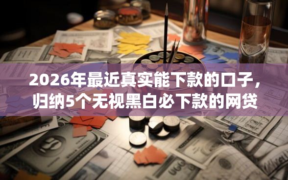 2026年最近真实能下款的口子，归纳5个无视黑白必下款的网贷app