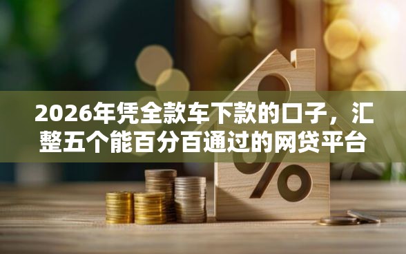 2026年凭全款车下款的口子，汇整五个能百分百通过的网贷平台