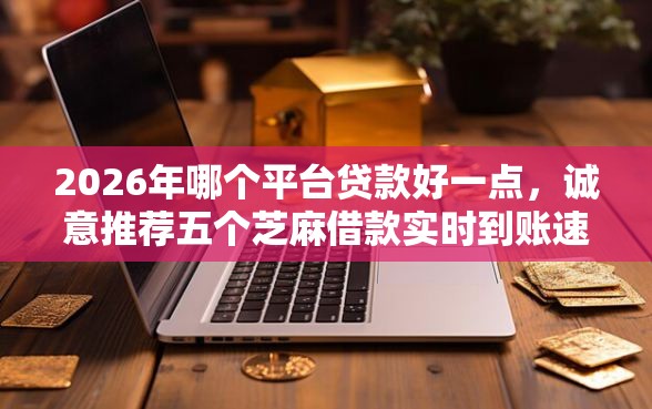 2026年哪个平台贷款好一点，诚意推荐五个芝麻借款实时到账速借口子