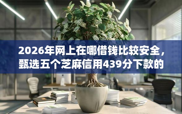 2026年网上在哪借钱比较安全，甄选五个芝麻信用439分下款的app