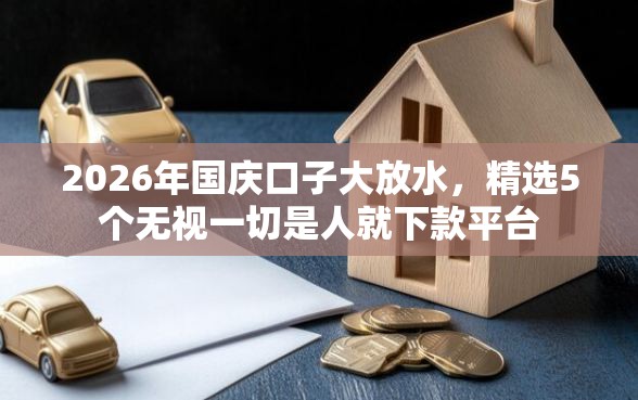 2026年国庆口子大放水，精选5个无视一切是人就下款平台