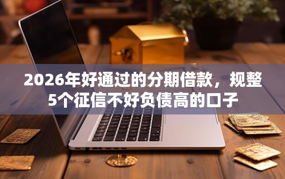 2026年好通过的分期借款，规整5个征信不好负债高的口子