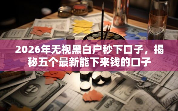 2026年无视黑白户秒下口子，揭秘五个最新能下来钱的口子