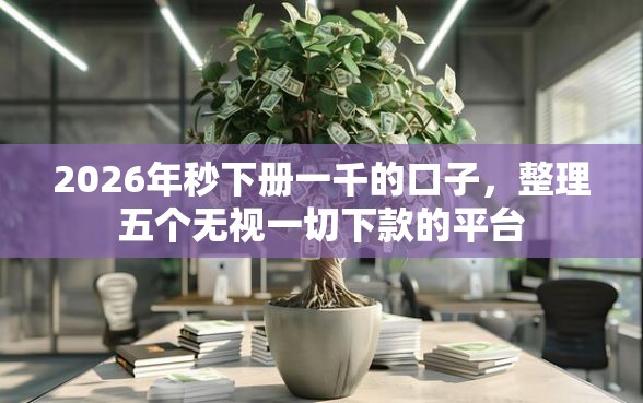 2026年秒下册一千的口子,整理五个无视一切下款的平台 2026年秒下册一千的口子,整理五个无视一切下款的平台
