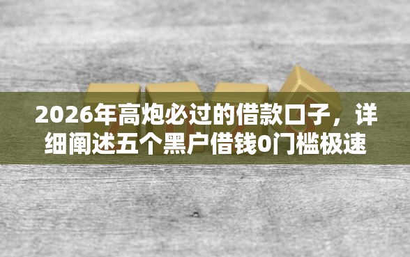 2026年高炮必过的借款口子,详细阐述五个黑户借钱0门槛极速下款平台 2026年高炮必过的借款口子,详细阐述五个黑户借钱0门槛极速下款平台