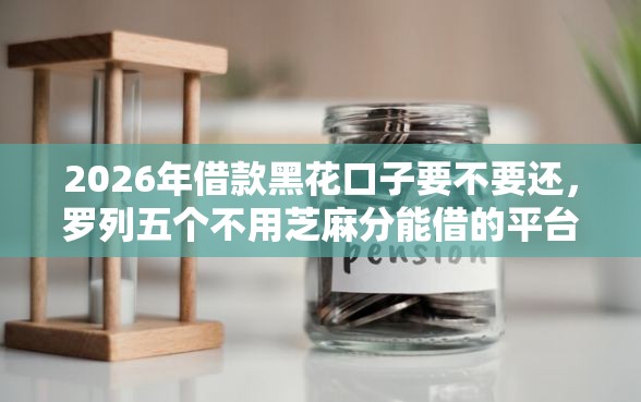 2026年借款黑花口子要不要还,罗列五个不用芝麻分能借的平台 2026年借款黑花口子要不要还,罗列五个不用芝麻分能借的平台