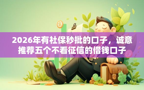 2026年有社保秒批的口子，诚意推荐五个不看征信的借钱口子