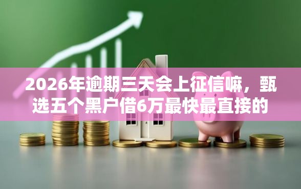 2026年逾期三天会上征信嘛，甄选五个黑户借6万最快最直接的渠道