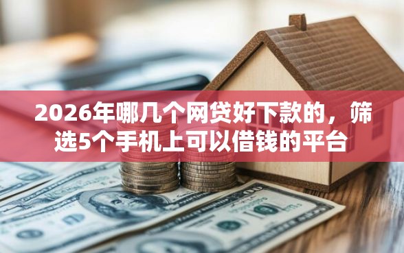 2026年哪几个网贷好下款的，筛选5个手机上可以借钱的平台
