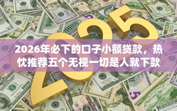 2026年必下的口子小额贷款，热忱推荐五个无视一切是人就下款app