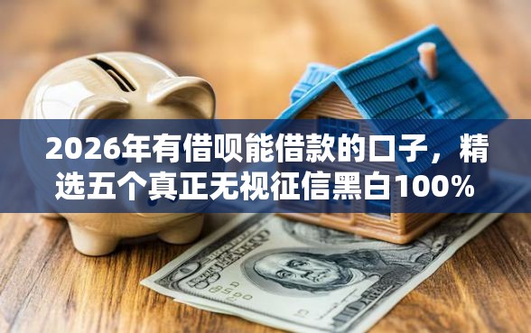 2026年有借呗能借款的口子，精选五个真正无视征信黑白100%秒下网贷